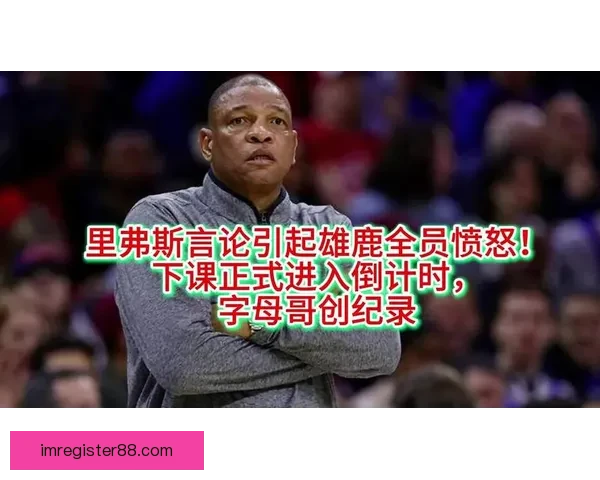 雄鹿出局字母哥发声里弗斯感慨球队健康困扰